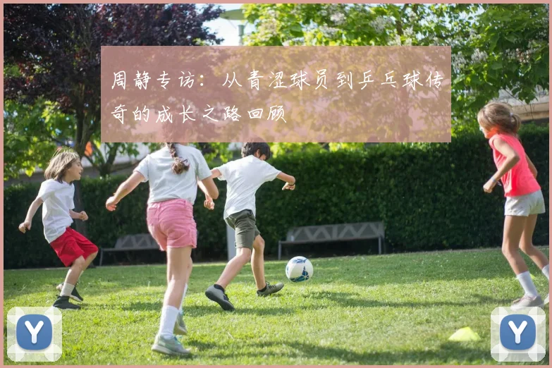 周静专访:从青涩球员到乒乓球传奇的成长之路回顾