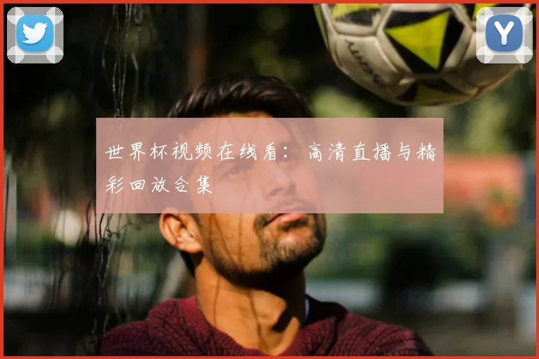 世界杯视频在线看:高清直播与精彩回放合集