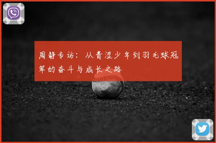 周静专访:从青涩少年到羽毛球冠军的奋斗与成长之路