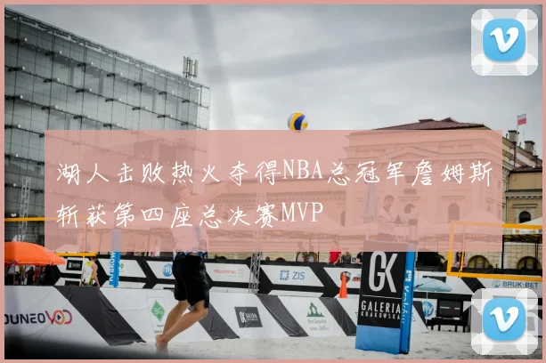 湖人击败热火夺得NBA总冠军詹姆斯斩获第四座总决赛MVP