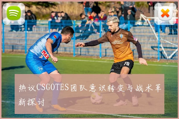 热议CSGOTES团队意识转变与战术革新探讨