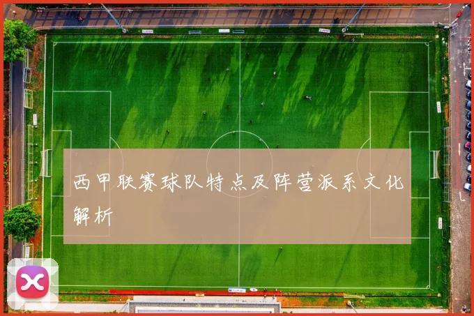 西甲联赛球队特点及阵营派系文化解析
