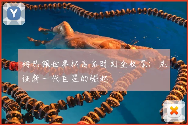 姆巴佩世界杯高光时刻全收录:见证新一代巨星的崛起