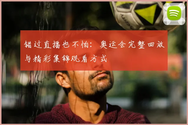 错过直播也不怕:奥运会完整回放与精彩集锦观看方式