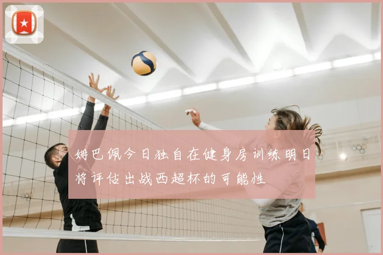 姆巴佩今日独自在健身房训练明日将评估出战西超杯的可能性