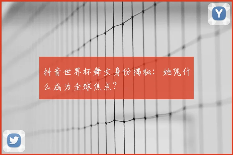 抖音世界杯舞女身份揭秘:她凭什么成为全球焦点?