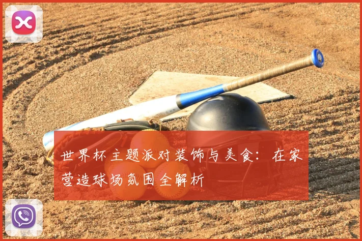 世界杯主题派对装饰与美食:在家营造球场氛围全解析
