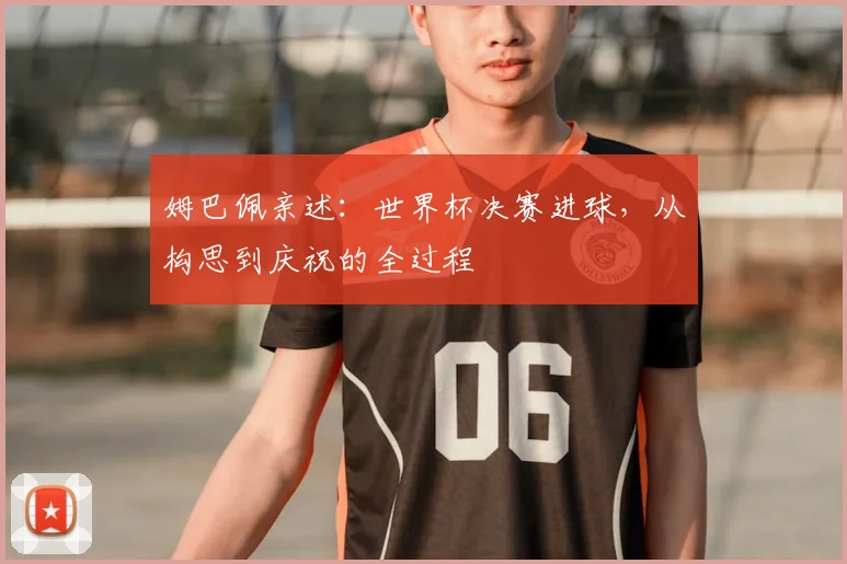 姆巴佩亲述:世界杯决赛进球,从构思到庆祝的全过程