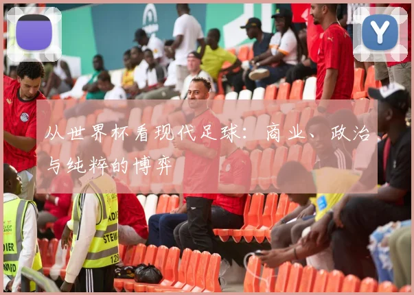 从世界杯看现代足球:商业、政治与纯粹的博弈