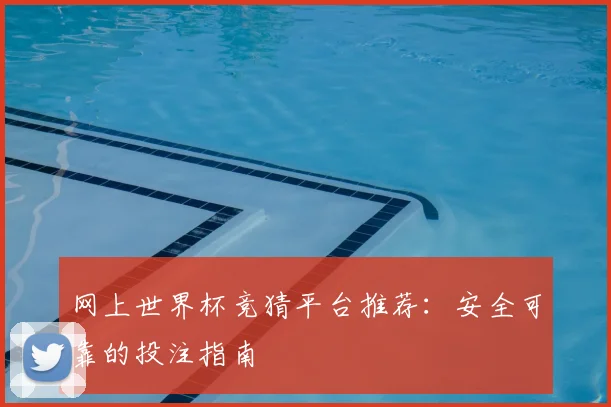 网上世界杯竞猜平台推荐：安全可靠的投注指南