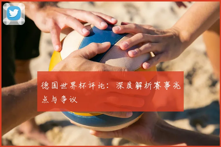 德国世界杯评论：深度解析赛事亮点与争议