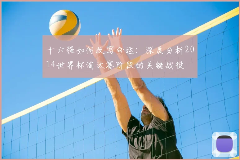 十六强如何改写命运:深度分析2014世界杯淘汰赛阶段的关键战役