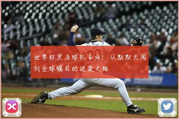 世界杯黑马球队专访：从默默无闻到全球瞩目的逆袭之路