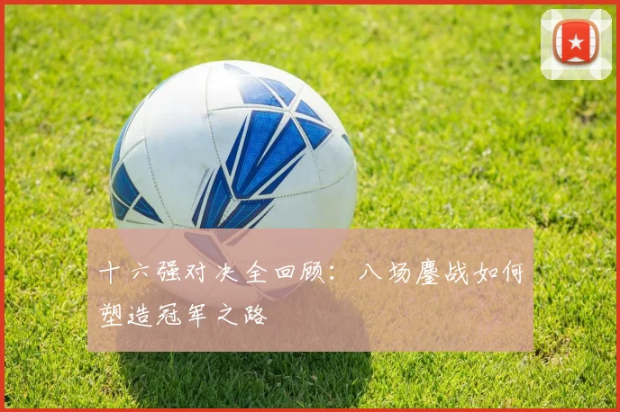十六强对决全回顾：八场鏖战如何塑造冠军之路