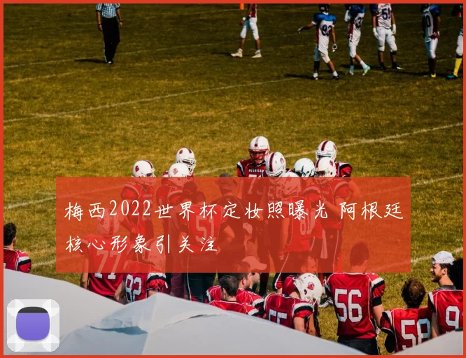 梅西2022世界杯定妆照曝光 阿根廷核心形象引关注