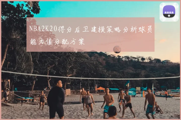 NBA2K20得分后卫建模策略分析球员能力值分配方案