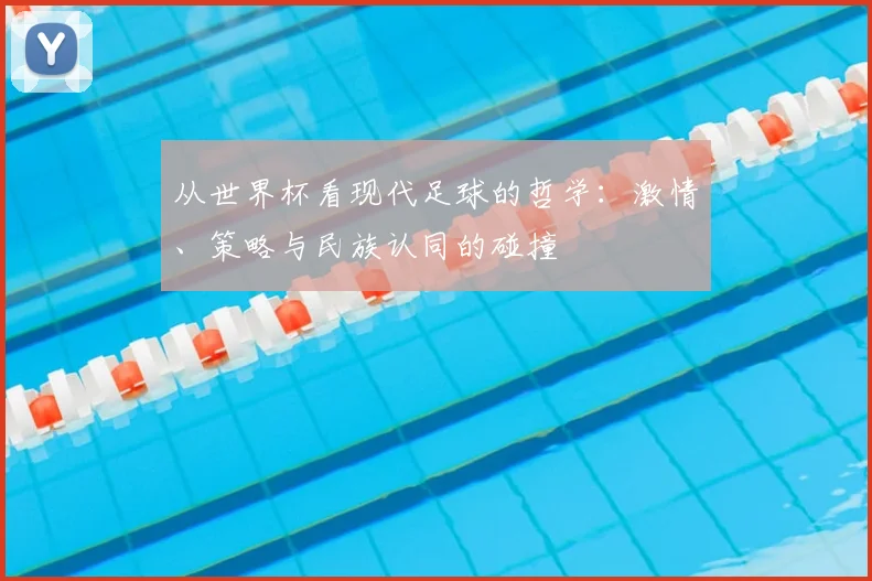 从世界杯看现代足球的哲学:激情、策略与民族认同的碰撞