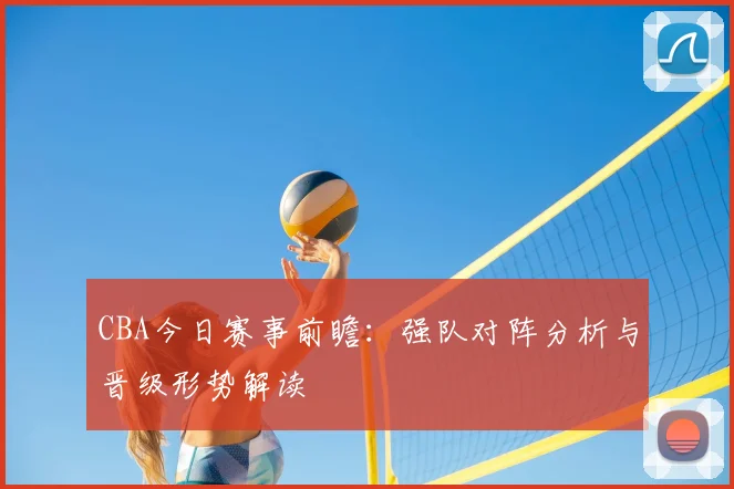 CBA今日赛事前瞻：强队对阵分析与晋级形势解读