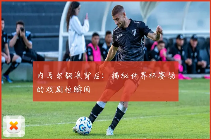 内马尔翻滚背后：揭秘世界杯赛场的戏剧性瞬间