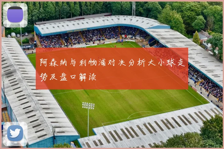 阿森纳与利物浦对决分析大小球走势及盘口解读