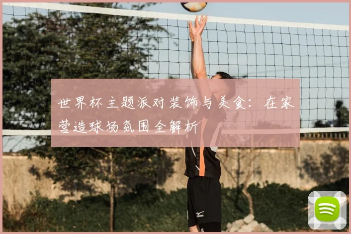 世界杯主题派对装饰与美食:在家营造球场氛围全解析