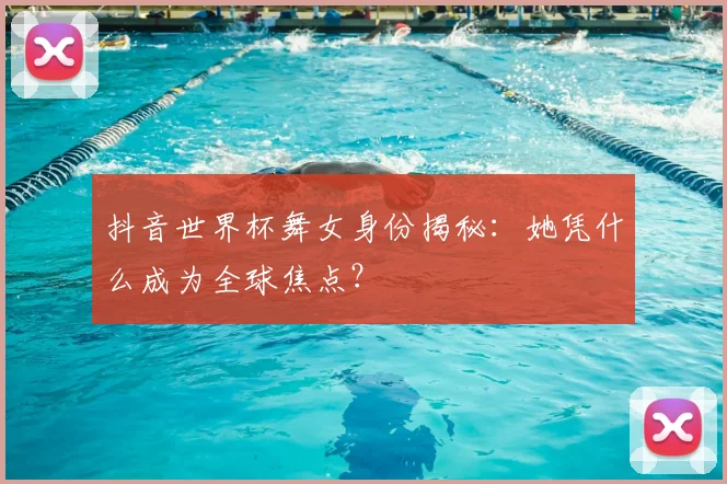 抖音世界杯舞女身份揭秘：她凭什么成为全球焦点？