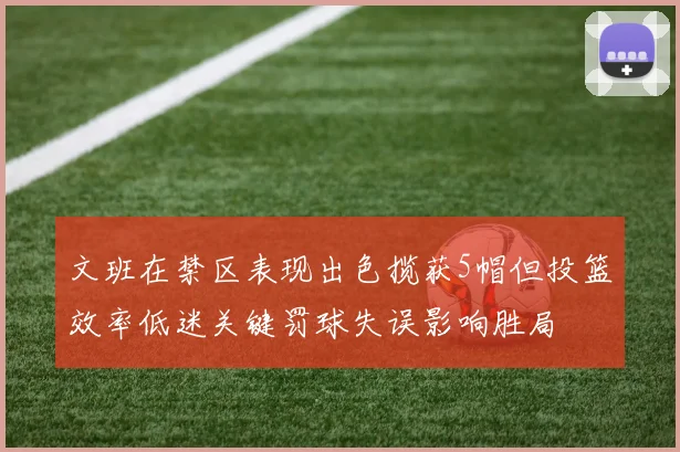 文班在禁区表现出色揽获5帽但投篮效率低迷关键罚球失误影响胜局