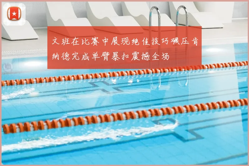 文班在比赛中展现绝佳技巧碾压肯纳德完成单臂暴扣震撼全场