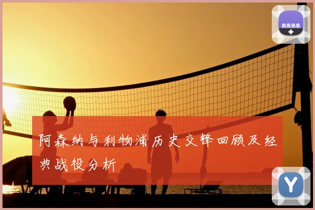 阿森纳与利物浦历史交锋回顾及经典战役分析