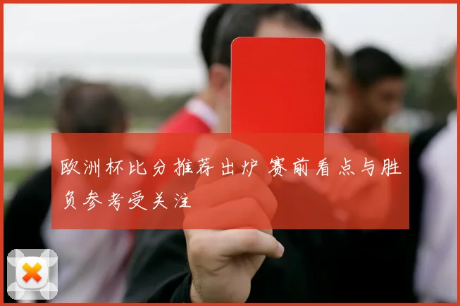 欧洲杯比分推荐出炉 赛前看点与胜负参考受关注