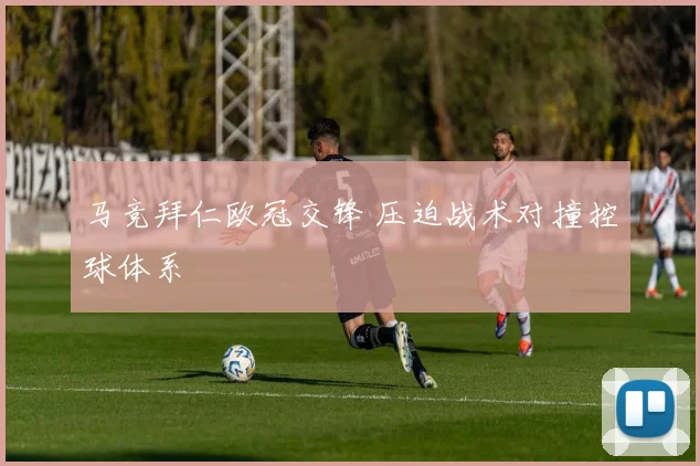 马竞拜仁欧冠交锋 压迫战术对撞控球体系