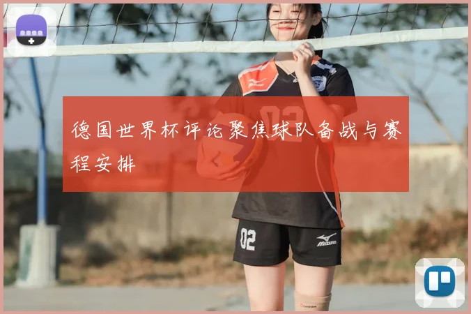 德国世界杯评论聚焦球队备战与赛程安排