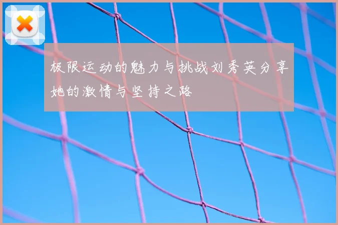 极限运动的魅力与挑战刘秀英分享她的激情与坚持之路