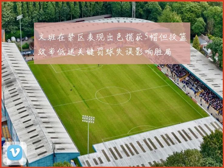 文班在禁区表现出色揽获5帽但投篮效率低迷关键罚球失误影响胜局