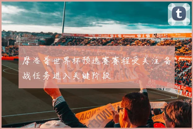 摩洛哥世界杯预选赛赛程受关注 备战任务进入关键阶段
