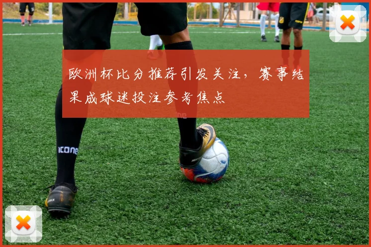 欧洲杯比分推荐引发关注,赛事结果成球迷投注参考焦点