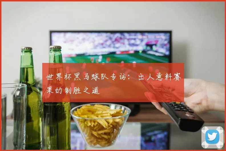 世界杯黑马球队专访：出人意料赛果的制胜之道