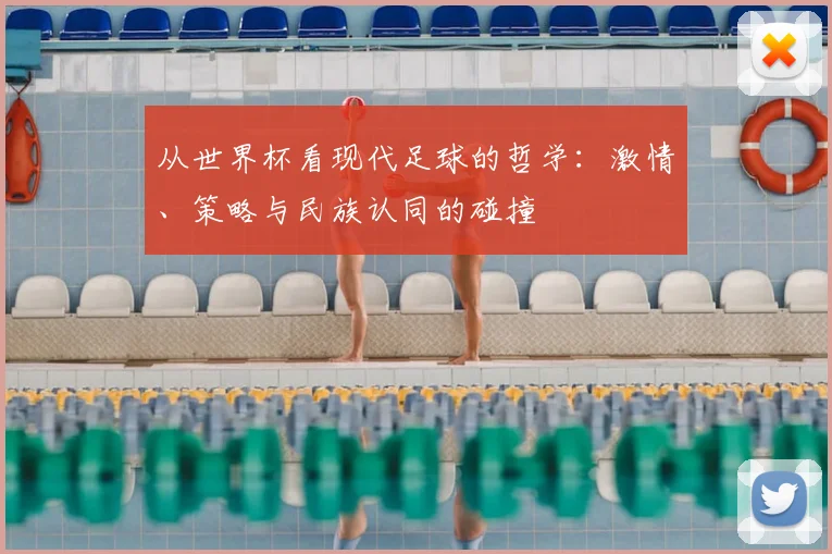 从世界杯看现代足球的哲学:激情、策略与民族认同的碰撞