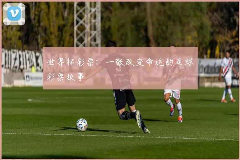 世界杯彩票:一张改变命运的足球彩票故事