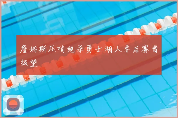 詹姆斯压哨绝杀勇士湖人季后赛晋级望