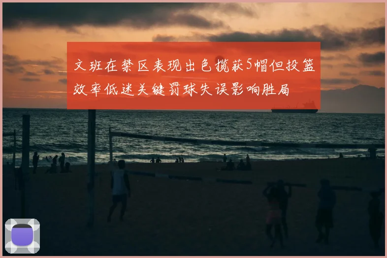 文班在禁区表现出色揽获5帽但投篮效率低迷关键罚球失误影响胜局