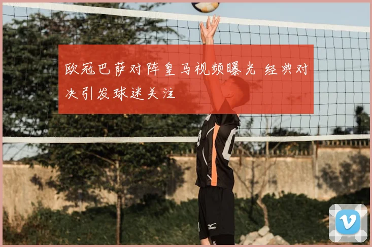 欧冠巴萨对阵皇马视频曝光 经典对决引发球迷关注