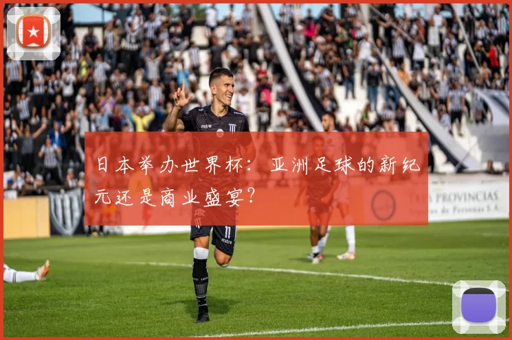 日本举办世界杯:亚洲足球的新纪元还是商业盛宴?