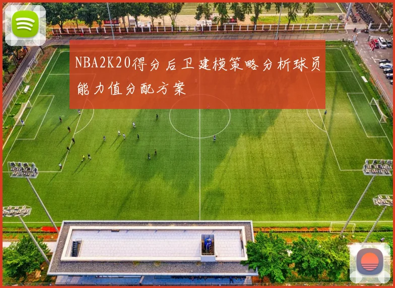 NBA2K20得分后卫建模策略分析球员能力值分配方案