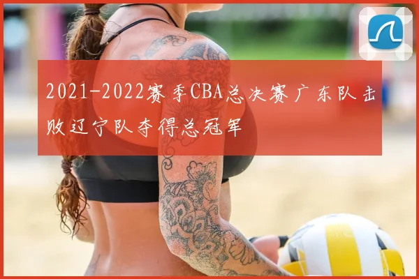 2021-2022赛季CBA总决赛广东队击败辽宁队夺得总冠军