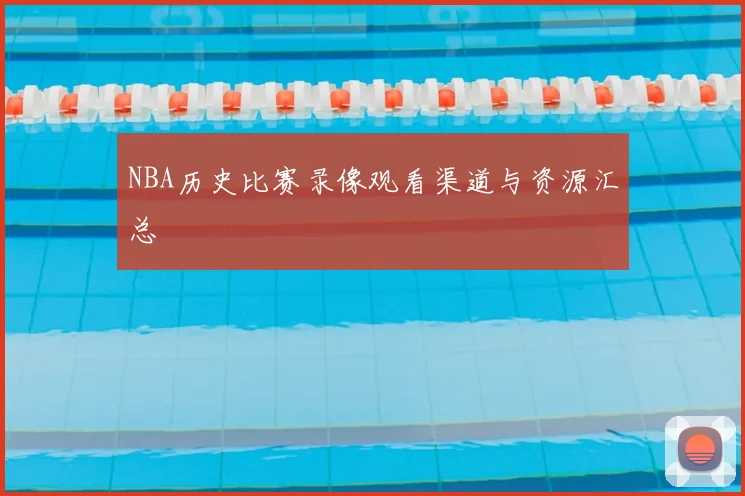 NBA历史比赛录像观看渠道与资源汇总
