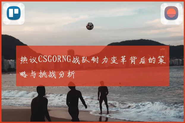 热议CSGORNG战队耐力变革背后的策略与挑战分析
