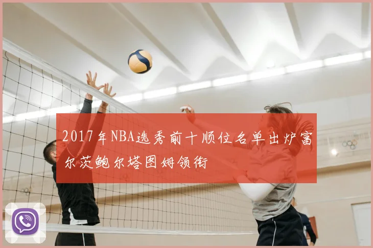 2017年NBA选秀前十顺位名单出炉富尔茨鲍尔塔图姆领衔