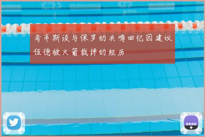 考辛斯谈与保罗的共鸣回忆因建议伍德被火箭裁掉的经历