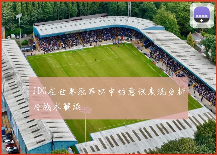 JDG在世界冠军杯中的意识表现分析与战术解读